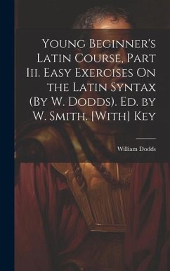 Young Beginner's Latin Course, Part Iii. Easy Exercises On the Latin Syntax (By W. Dodds). Ed. by W. Smith. [With] Key - Dodds, William