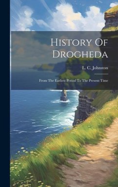 History Of Drogheda: From The Earliest Period To The Present Time - Johnston, L. C.