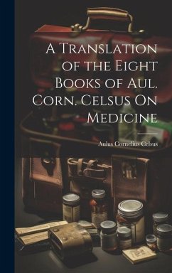 A Translation of the Eight Books of Aul. Corn. Celsus On Medicine - Celsus, Aulus Cornelius