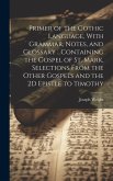 Primer of the Gothic Language, With Grammar, Notes, and Glossary ...Containing the Gospel of St. Mark, Selections From the Other Gospels and the 2D Epistle to Timothy