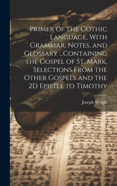 Primer of the Gothic Language, With Grammar, Notes, and Glossary ...Containing the Gospel of St. Mark, Selections From the Other Gospels and the 2D Epistle to Timothy - Wright, Joseph