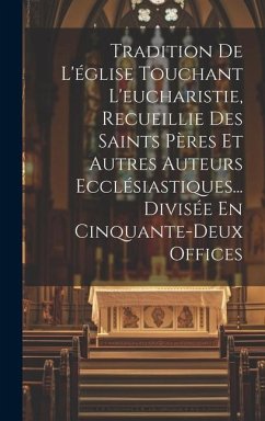 Tradition De L'église Touchant L'eucharistie, Recueillie Des Saints Pères Et Autres Auteurs Ecclésiastiques... Divisée En Cinquante-deux Offices - Anonymous