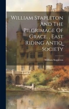 William Stapleton And The Pilgrimage Of Grace., East Riding Antiq. Society - Stapleton, William