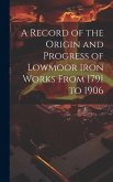 A Record of the Origin and Progress of Lowmoor Iron Works From 1791 to 1906