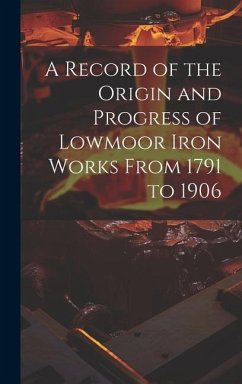 A Record of the Origin and Progress of Lowmoor Iron Works From 1791 to 1906 - Anonymous