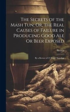 The Secrets of the Mash Tun; Or, the Real Causes of Failure in Producing Good Ale Or Beer Exposed: By a Brewer of 25 Years' Standing - Secrets