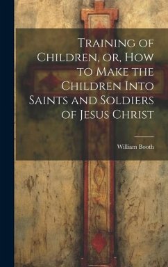 Training of Children, or, How to Make the Children Into Saints and Soldiers of Jesus Christ - Booth, William