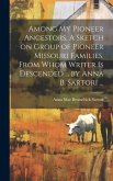 Among My Pioneer Ancestors. A Sketch on Group of Pioneer Missouri Families, From Whom Writer is Descended ... by Anna B. Sartori ...