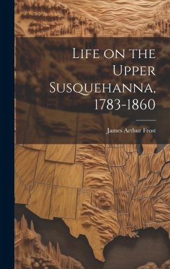 Life on the Upper Susquehanna, 1783-1860 - Frost, James Arthur