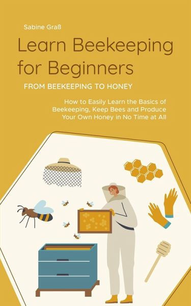 Learn Beekeeping for Beginners - From Beekeeping to Honey: How to Easily Learn the Basics of Beekeeping, Keep Bees and Produce Your Own Honey in No Time at All (eBook, ePUB) Learn Beekeeping for Beginners - From Beekeeping to Honey: How to Easily Learn the Basics of Beekeeping, Keep Bees and Produce Your Own Honey in No Time at All (eBook, ePUB)