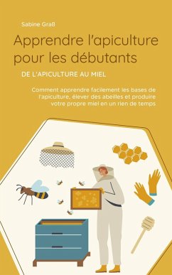Apprendre l'apiculture pour les débutants - De l'apiculture au miel: Comment apprendre facilement les bases de l'apiculture, élever des abeilles et produire votre propre miel en un rien de temps (eBook, ePUB) - Graß, Sabine