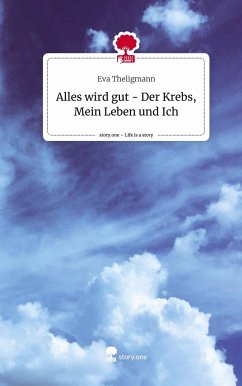 Alles wird gut - Der Krebs, Mein Leben und Ich. Life is a Story - story.one - Theligmann, Eva