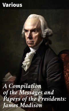 A Compilation of the Messages and Papers of the Presidents: James Madison (eBook, ePUB) - Various