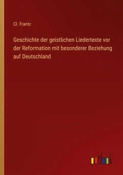 Geschichte der geistlichen Liedertexte vor der Reformation mit besonderer Beziehung auf Deutschland - Frantz, Cl.