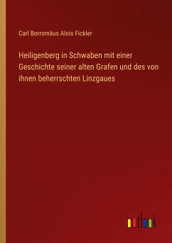 Heiligenberg in Schwaben mit einer Geschichte seiner alten Grafen und des von ihnen beherrschten Linzgaues - Fickler, Carl Borromäus Alois