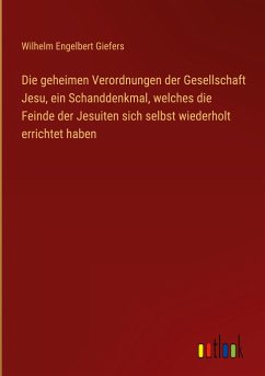 Die geheimen Verordnungen der Gesellschaft Jesu, ein Schanddenkmal, welches die Feinde der Jesuiten sich selbst wiederholt errichtet haben