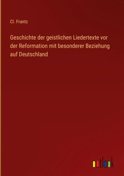 Geschichte der geistlichen Liedertexte vor der Reformation mit besonderer Beziehung auf Deutschland - Frantz, Cl.