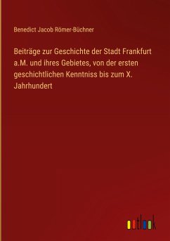 Beiträge zur Geschichte der Stadt Frankfurt a.M. und ihres Gebietes, von der ersten geschichtlichen Kenntniss bis zum X. Jahrhundert - Römer-Büchner, Benedict Jacob
