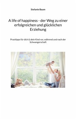A life of happiness - der Weg zu einer erfolgreichen und glücklichen Erziehung (eBook, ePUB) - Baum, Stefanie