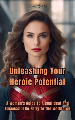 Cover Unleashing Your Heroic Potential: A Woman's Guide to a Confident and Successful Re-entry into the Workforce (eBook, ePUB)