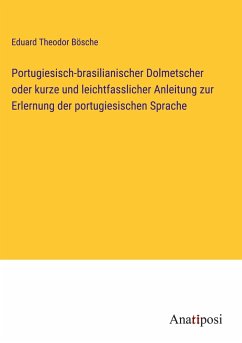 Portugiesisch-brasilianischer Dolmetscher oder kurze und leichtfasslicher Anleitung zur Erlernung der portugiesischen Sprache - Bösche, Eduard Theodor