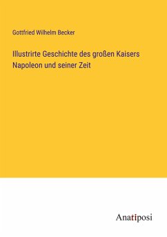 Illustrirte Geschichte des großen Kaisers Napoleon und seiner Zeit - Becker, Gottfried Wilhelm