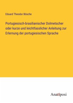 Portugiesisch-brasilianischer Dolmetscher oder kurze und leichtfasslicher Anleitung zur Erlernung der portugiesischen Sprache - Bösche, Eduard Theodor