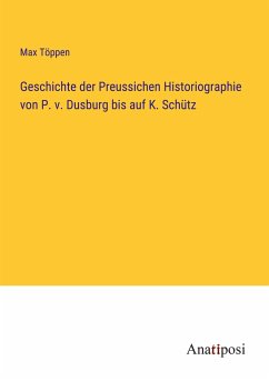 Geschichte der Preussichen Historiographie von P. v. Dusburg bis auf K. Schütz - Töppen, Max