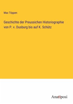 Geschichte der Preussichen Historiographie von P. v. Dusburg bis auf K. Schütz - Töppen, Max