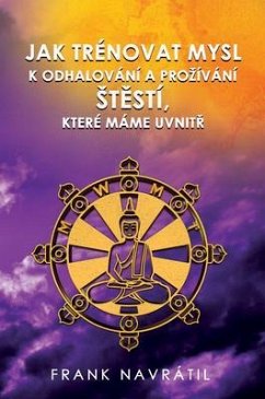 JAK TRÉNOVAT MYSL K ODHALOVÁNÍ A PROZÍVÁNÍ sTESTÍ, KTERÉ MÁME UVNITR (eBook, ePUB) - Navrátil, Frank