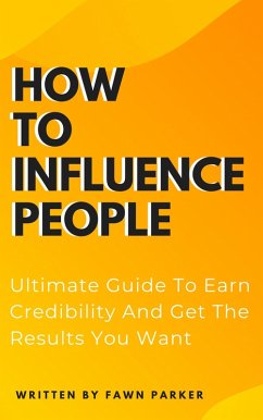 How To Influence People - Ultimate Guide To Earn Credibility And Get The Results You Want (eBook, ePUB) - Parker, Fawn
