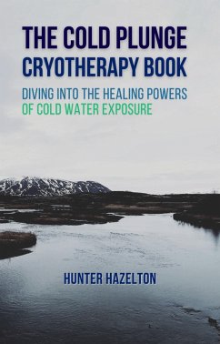 The Cold Plunge Cryotherapy Book: Diving Into the Healing Powers of Cold Water Exposure Therapy - Guide to Boosting Wellness Through Stress Reduction, Improving Sleep, and Increasing Energy (eBook, ePUB) - Hazelton, Hunter