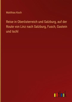 Reise in Oberösterreich und Salzburg, auf der Route von Linz nach Salzburg, Fusch, Gastein und Ischl - Koch, Matthias