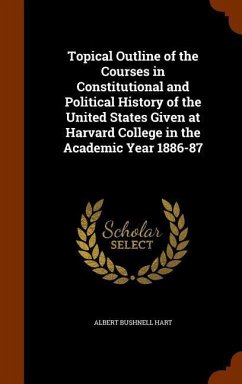 Topical Outline of the Courses in Constitutional and Political History of the United States Given at Harvard College in the Academic Year 1886-87 - Hart, Albert Bushnell