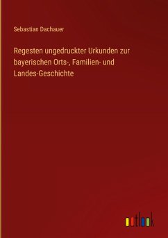 Regesten ungedruckter Urkunden zur bayerischen Orts-, Familien- und Landes-Geschichte - Dachauer, Sebastian