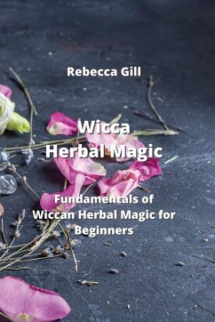 Wicca Herbal Magic: Fundamentals of Wiccan Herbal Magic for Beginners - Gill, Rebecca