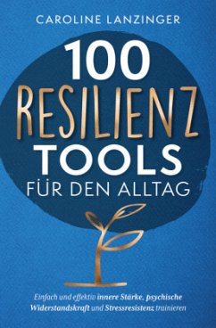 100 Resilienz Tools für den Alltag   Einfach und effektiv innere Stärke, psychische Widerstandskraft und Stressresistenz - Lanzinger, Caroline