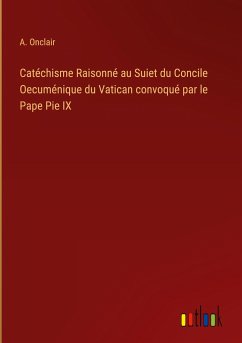 Catéchisme Raisonné au Suiet du Concile Oecuménique du Vatican convoqué par le Pape Pie IX
