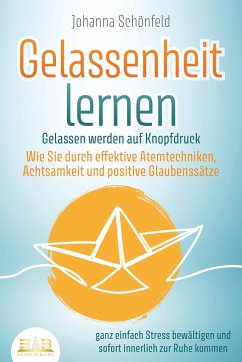 GELASSENHEIT LERNEN - Gelassen werden auf Knopfdruck: Wie Sie durch effektive Atemtechniken, Achtsamkeit und positive Glaubenssätze ganz einfach Stress bewältigen und sofort innerlich zur Ruhe kommen - Schönfeld, Johanna