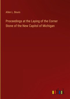 Proceedings at the Laying of the Corner Stone of the New Capitol of Michigan - Bours, Allen L.