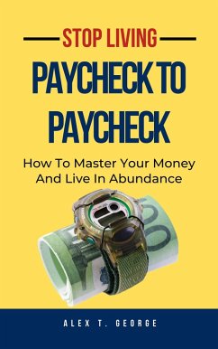 Stop Living Paycheck To Paycheck: How To Master Your Money And Live In Abundance (eBook, ePUB) - George, Alex T.