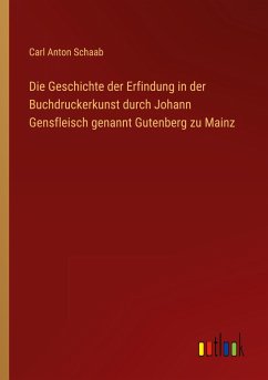 Die Geschichte der Erfindung in der Buchdruckerkunst durch Johann Gensfleisch genannt Gutenberg zu Mainz - Schaab, Carl Anton