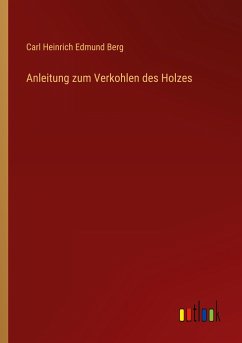 Anleitung zum Verkohlen des Holzes - Berg, Carl Heinrich Edmund