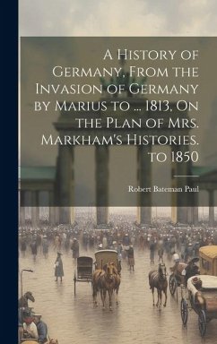 A History of Germany, From the Invasion of Germany by Marius to ... 1813, On the Plan of Mrs. Markham's Histories. to 1850 - Paul, Robert Bateman
