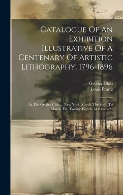 Catalogue Of An Exhibition Illustrative Of A Centenary Of Artistic Lithography, 1796-1896: At The Grolier Club ... New York, March The Sixth To March - Club, Grolier; Prang, Louis