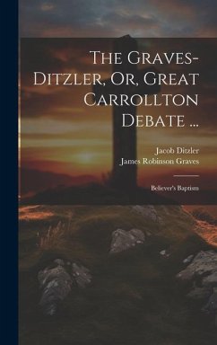 The Graves-Ditzler, Or, Great Carrollton Debate ...: Believer's Baptism - Ditzler, Jacob; Graves, James Robinson