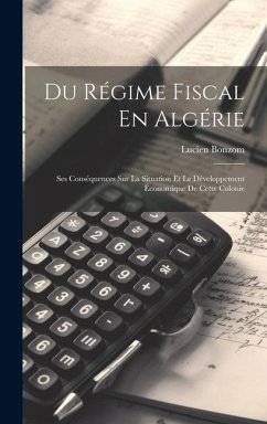 Du Régime Fiscal En Algérie: Ses Conséquences Sur La Situation Et Le Développement Économique De Cette Colonie - Bonzom, Lucien