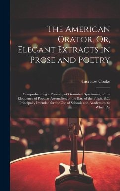 The American Orator, Or, Elegant Extracts in Prose and Poetry: Comprehending a Diversity of Oratorical Specimens, of the Eloquence of Popular Assembli - Cooke, Increase