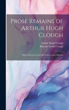 Prose Remains of Arthur Hugh Clough: With a Selection From His Letters and a Memoir - Clough, Arthur Hugh; Clough, Blanche Smith