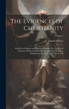 The Evidences of Christianity: Stated in a Popular and Practical Manner: In a Course of Lectures, Delivered in the Parish Church of St. Mary, Islingt - Wilson, Daniel